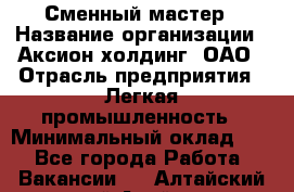 Сменный мастер › Название организации ­ Аксион-холдинг, ОАО › Отрасль предприятия ­ Легкая промышленность › Минимальный оклад ­ 1 - Все города Работа » Вакансии   . Алтайский край,Алейск г.